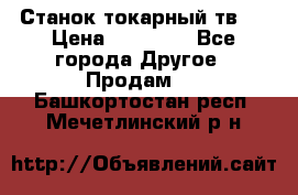 Станок токарный тв-4 › Цена ­ 53 000 - Все города Другое » Продам   . Башкортостан респ.,Мечетлинский р-н